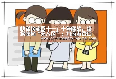 快递物流双十一:十年鏖战,终将驶向“无人区”:九游游戏中心(图3) 九游APP下载