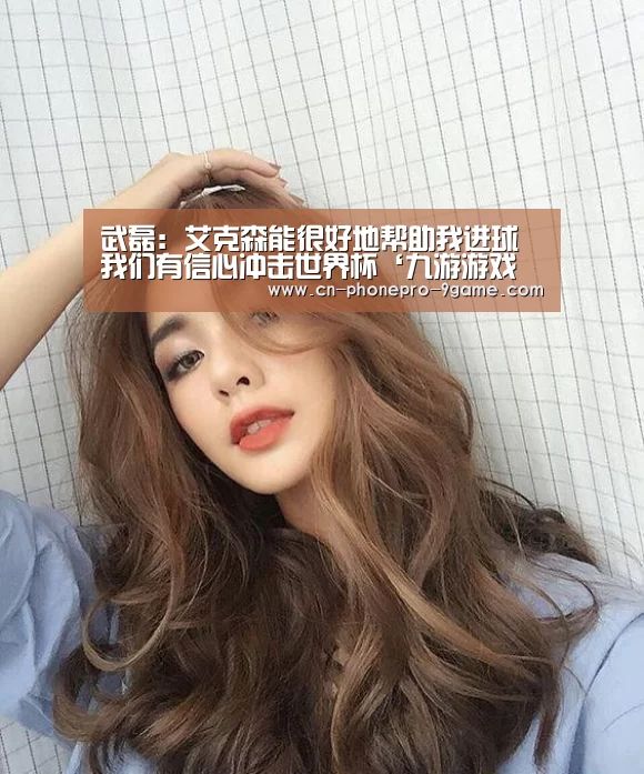 武磊: 艾克森能很好地帮助我进球 我们有信心冲击世界杯‘九游游戏中心’(图2) 九游游戏中心