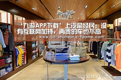 ‘九游APP下载’上汽俞经民:没有互联网加持,再贵的车也不高级(图2) 九游游戏