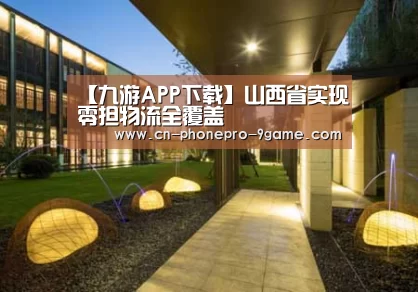 【九游APP下载】山西省实现零担物流全覆盖(图1) 九游游戏中心