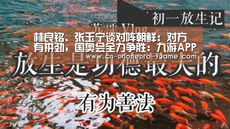 林良铭、张玉宁谈对阵朝鲜:对方有拼劲,国奥会全力争胜:九游APP下载(图2) 九游游戏中心