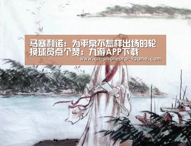 马塞利诺:为平常不怎样出场的轮换球员点个赞:九游APP下载(图1) 九游游戏