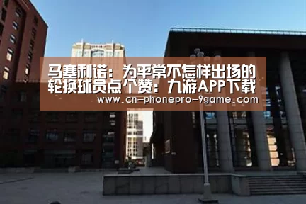 马塞利诺:为平常不怎样出场的轮换球员点个赞:九游APP下载(图3) 九游官网